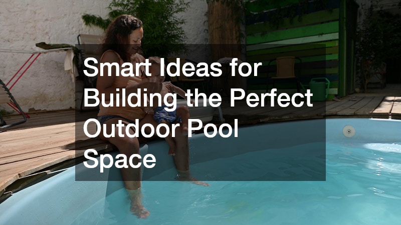 Smart Ideas for Building the Perfect Outdoor Pool Space